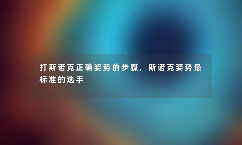 打斯诺克正确姿势的步骤,斯诺克姿势标准的选手