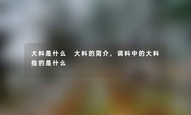 大料是什么 大料的简介,调料中的大料指的是什么