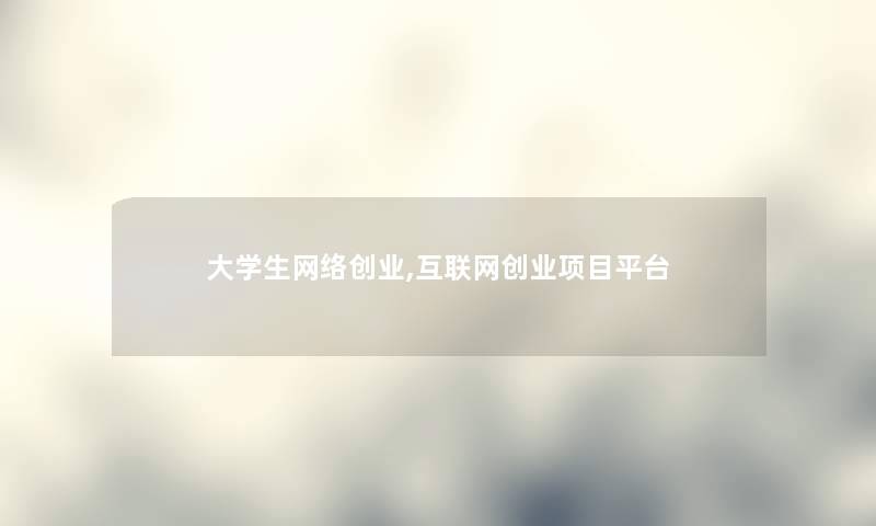 大学生网络创业,互联网创业项目平台
