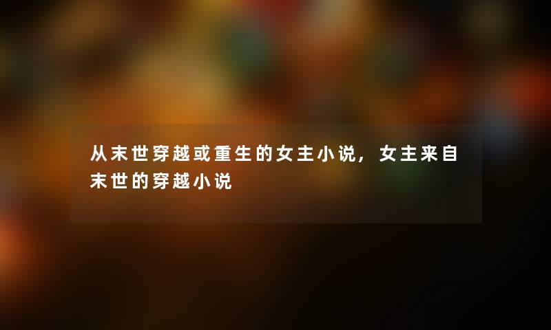 从末世穿越或重生的女主小说,女主来自末世的穿越小说