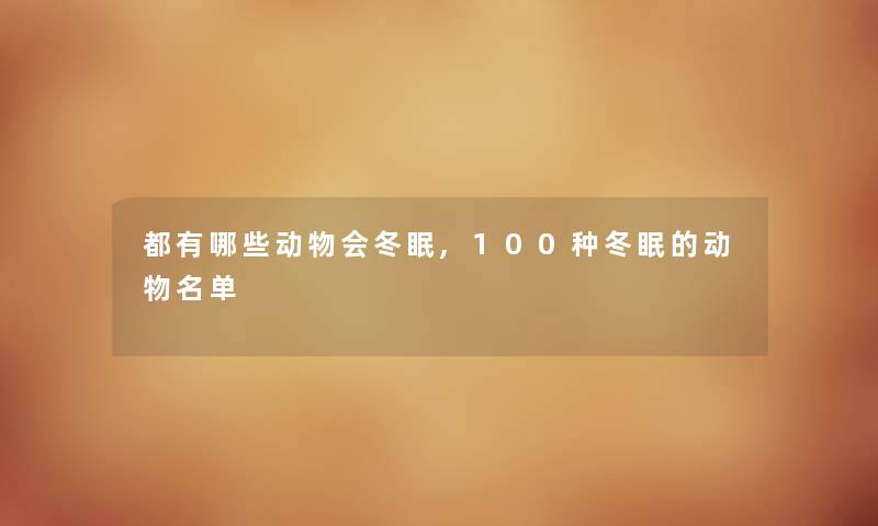 都有哪些动物会冬眠,100种冬眠的动物名单