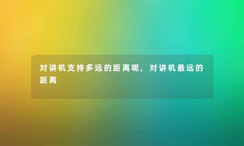 对讲机支持多远的距离呢,对讲机远的距离