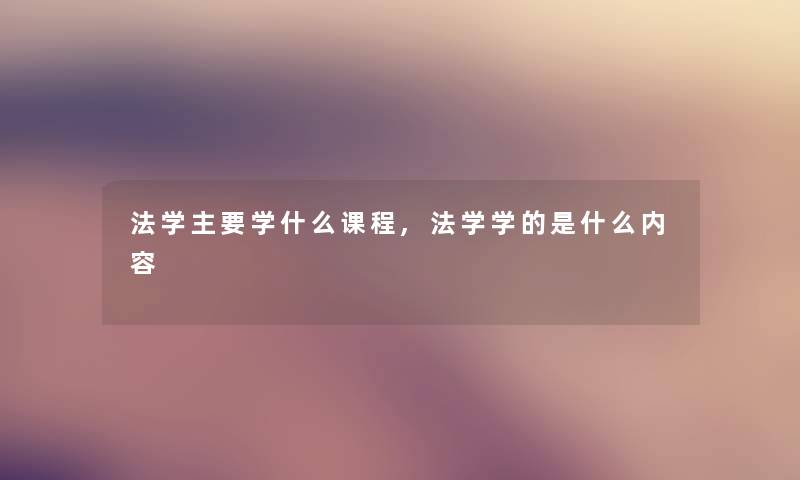 法学主要学什么课程,法学学的是什么内容