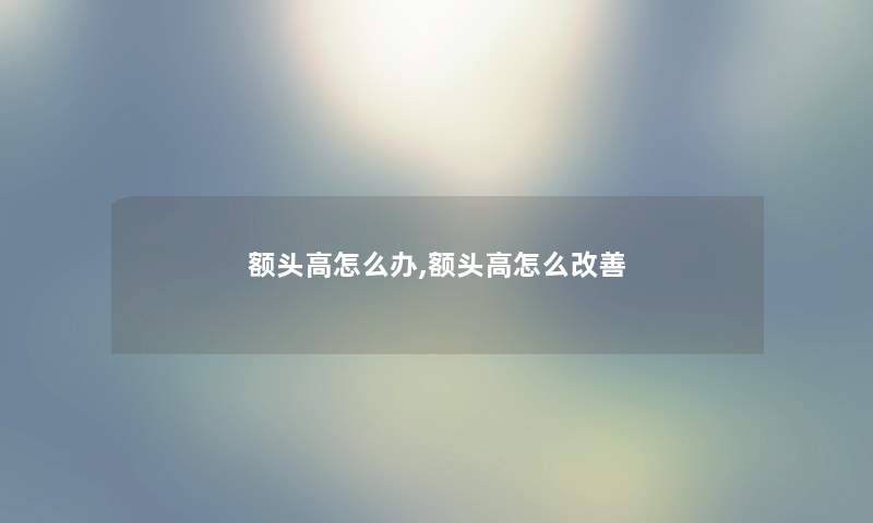 额头高怎么办,额头高怎么改善