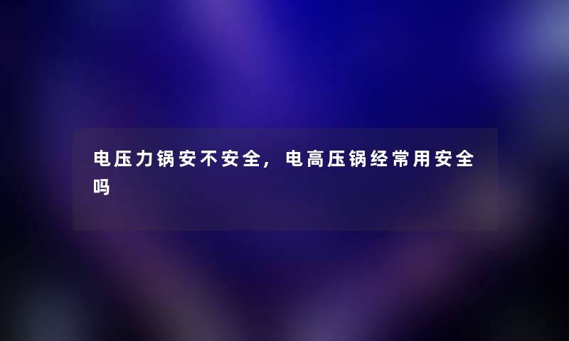 电压力锅安不安全,电高压锅经常用安全吗