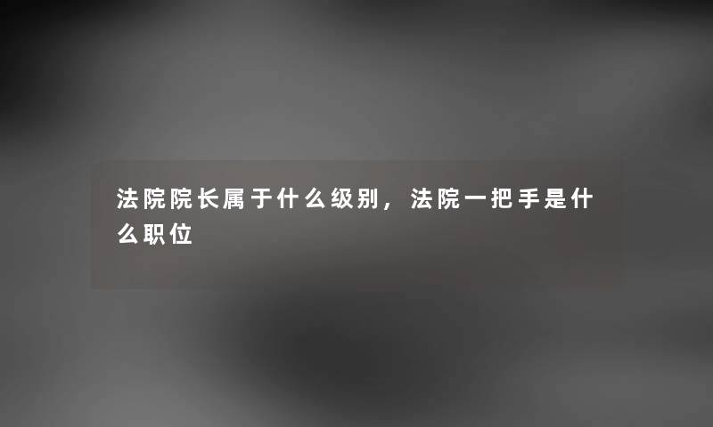 法院院长属于什么级别,法院一把手是什么职位