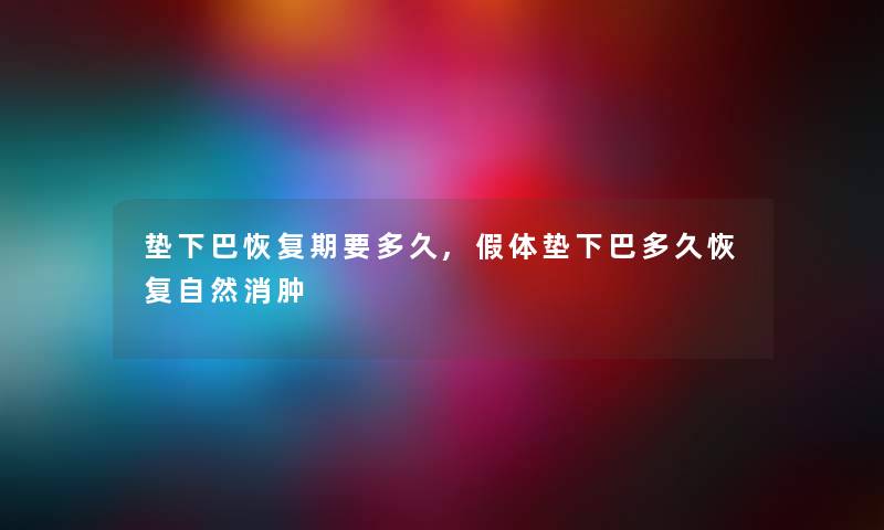 垫下巴恢复期要多久,假体垫下巴多久恢复自然消肿