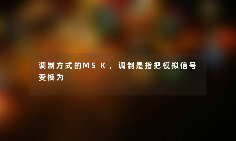 调制方式的MSK,调制是指把模拟信号变换为