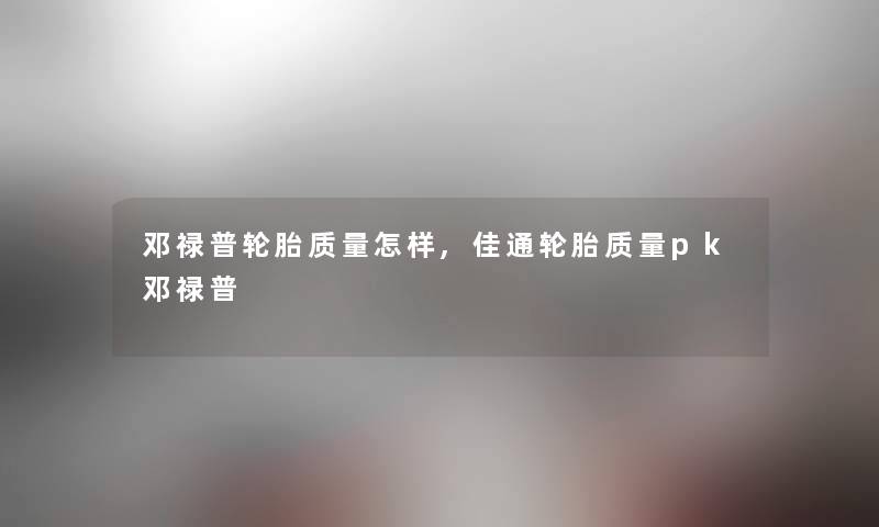 邓禄普轮胎质量怎样,佳通轮胎质量pk邓禄普