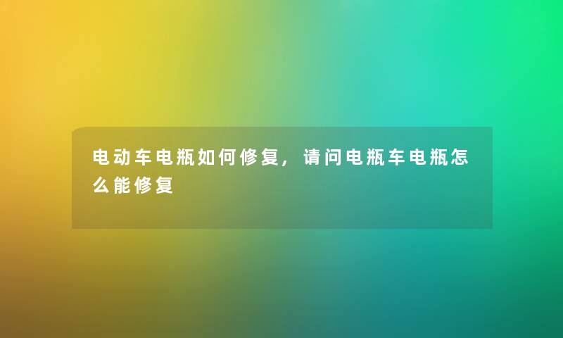 电动车电瓶如何修复,请问电瓶车电瓶怎么能修复