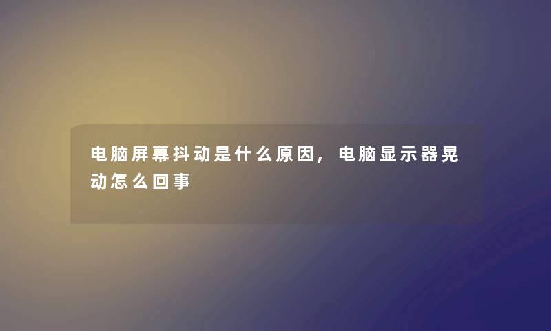 电脑屏幕抖动是什么原因,电脑显示器晃动怎么回事