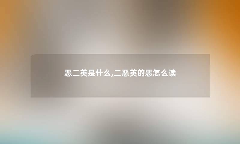 恶二英是什么,二恶英的恶怎么读