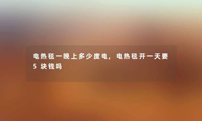 电热毯一晚上多少度电,电热毯开一天要5块钱吗