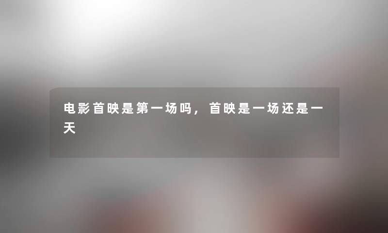 电影首映是第一场吗,首映是一场还是一天