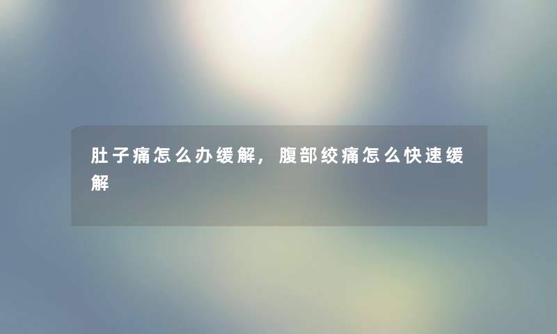 肚子痛怎么办缓解,腹部绞痛怎么快速缓解