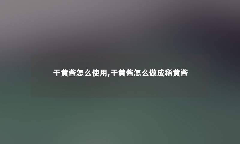 干黄酱怎么使用,干黄酱怎么做成稀黄酱