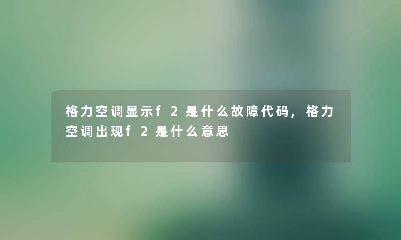 格力空调显示f2是什么故障代码,格力空调出现f2是什么意思