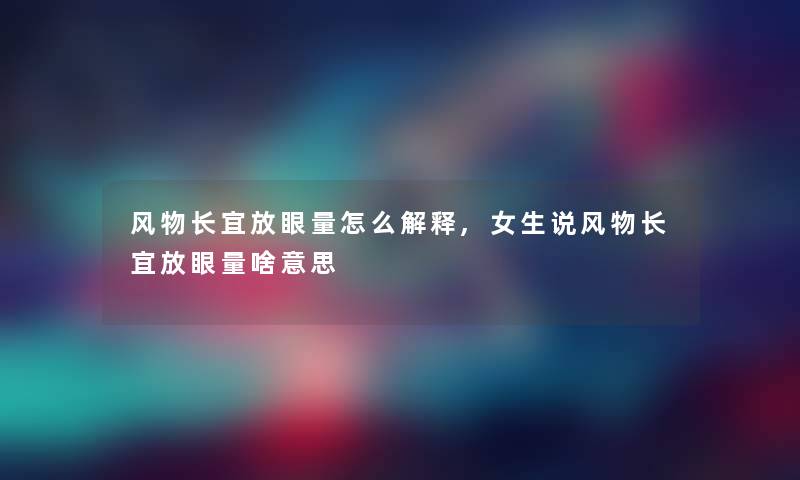 风物长宜放眼量怎么解释,女生说风物长宜放眼量啥意思