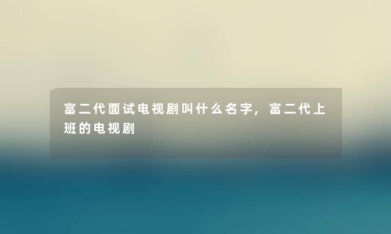 富二代面试电视剧叫什么名字,富二代上班的电视剧