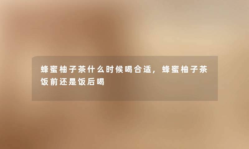 蜂蜜柚子茶什么时候喝合适,蜂蜜柚子茶饭前还是饭后喝
