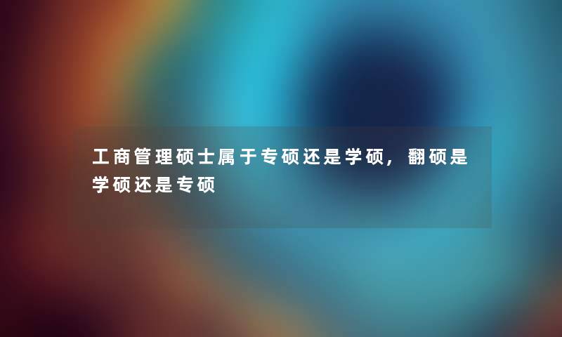 工商管理硕士属于专硕还是学硕,翻硕是学硕还是专硕