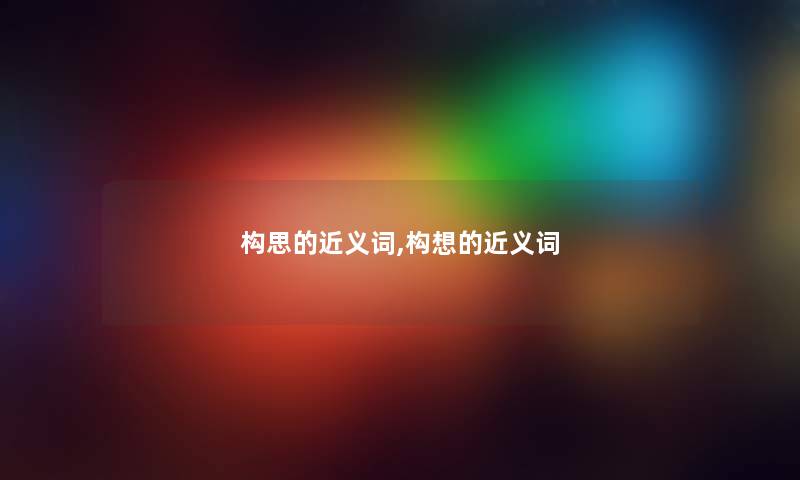 构思的近义词,构想的近义词