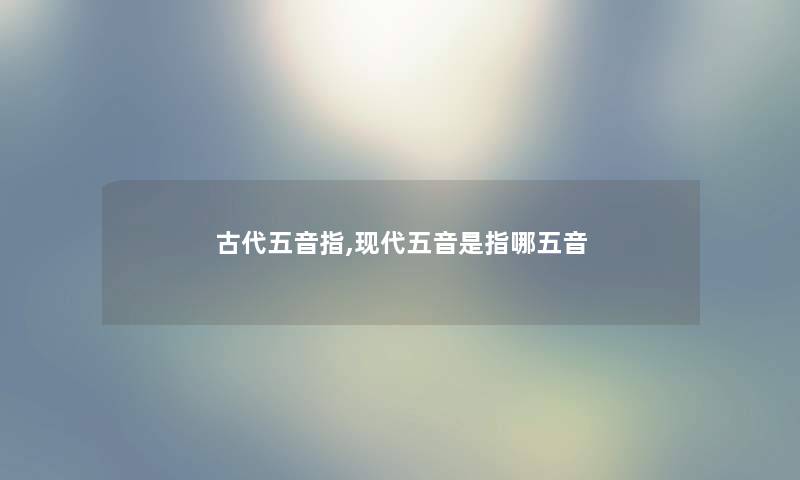 古代五音指,现代五音是指哪五音