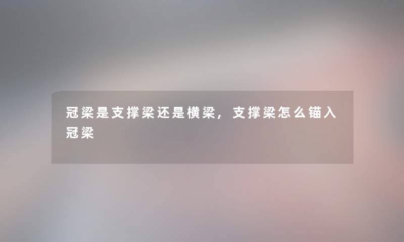 冠梁是支撑梁还是横梁,支撑梁怎么锚入冠梁