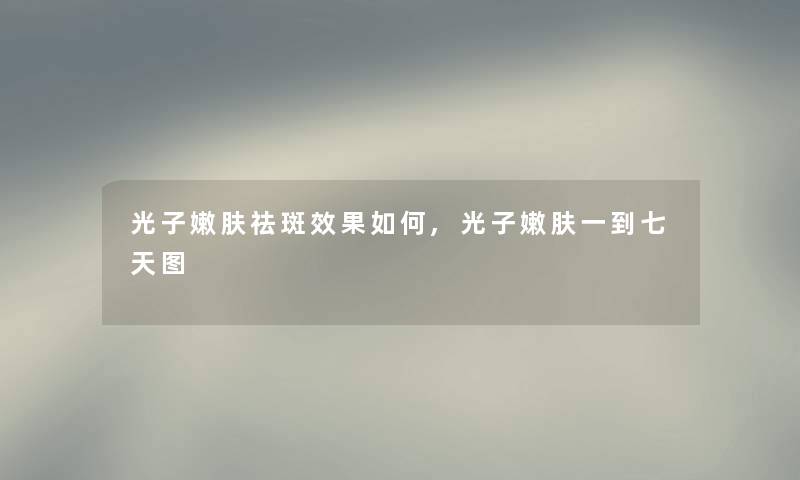 光子嫩肤祛斑效果如何,光子嫩肤一到七天图