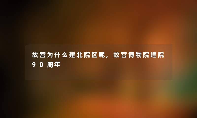 故宫为什么建北院区呢,故宫博物院建院90周年