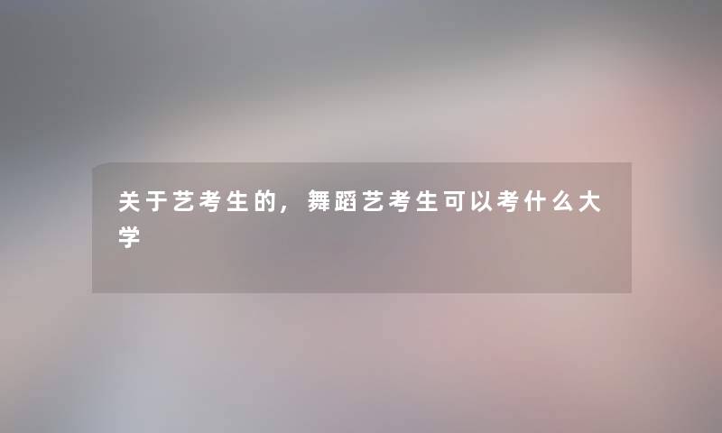 关于艺考生的,舞蹈艺考生可以考什么大学