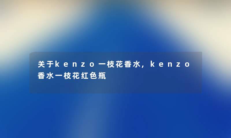 关于kenzo一枝花香水,kenzo香水一枝花红色瓶