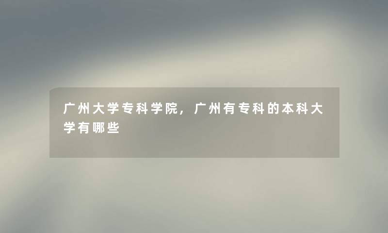 广州大学专科学院,广州有专科的本科大学有哪些