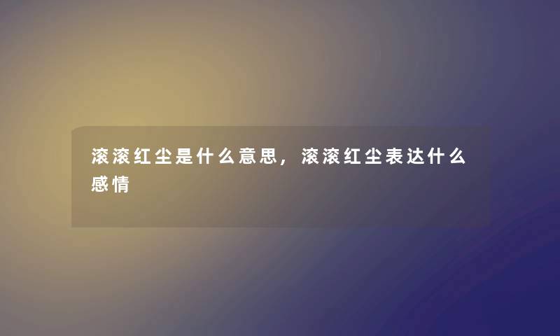 滚滚红尘是什么意思,滚滚红尘表达什么感情