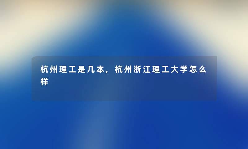 杭州理工是几本,杭州浙江理工大学怎么样