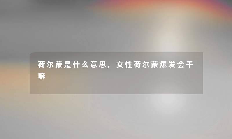 荷尔蒙是什么意思,女性荷尔蒙爆发会干嘛