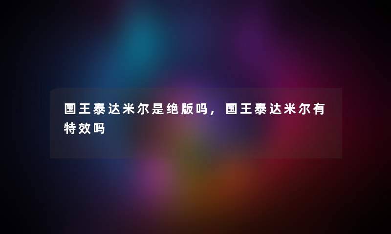 国王泰达米尔是绝版吗,国王泰达米尔有特效吗