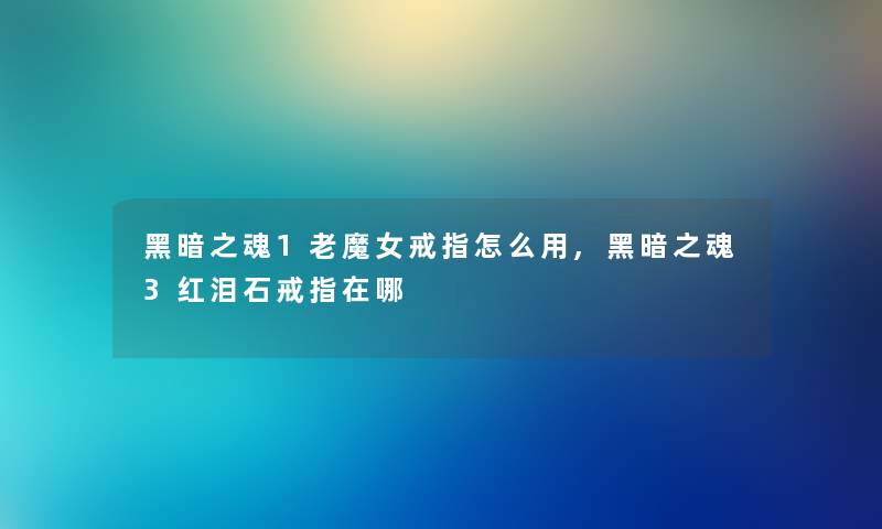 黑暗之魂1老魔女戒指怎么用,黑暗之魂3红泪石戒指在哪