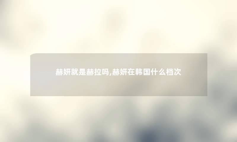 赫妍就是赫拉吗,赫妍在韩国什么档次