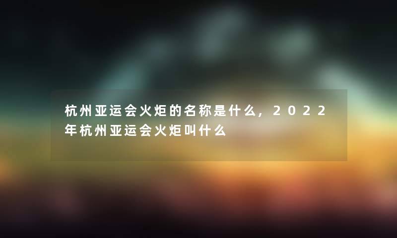 杭州亚运会火炬的名称是什么,2022年杭州亚运会火炬叫什么