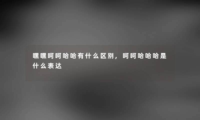 嘿嘿呵呵哈哈有什么区别,呵呵哈哈哈是什么表达