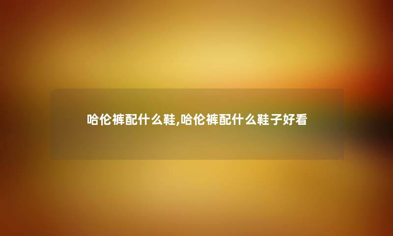 哈伦裤配什么鞋,哈伦裤配什么鞋子好看