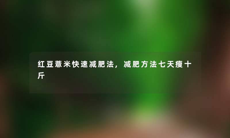 红豆薏米快速减肥法,减肥方法七天瘦十斤