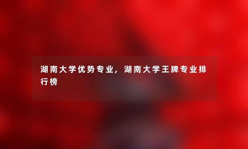 湖南大学优势专业,湖南大学王牌专业整理榜