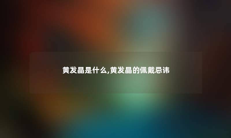 黄发晶是什么,黄发晶的佩戴忌讳