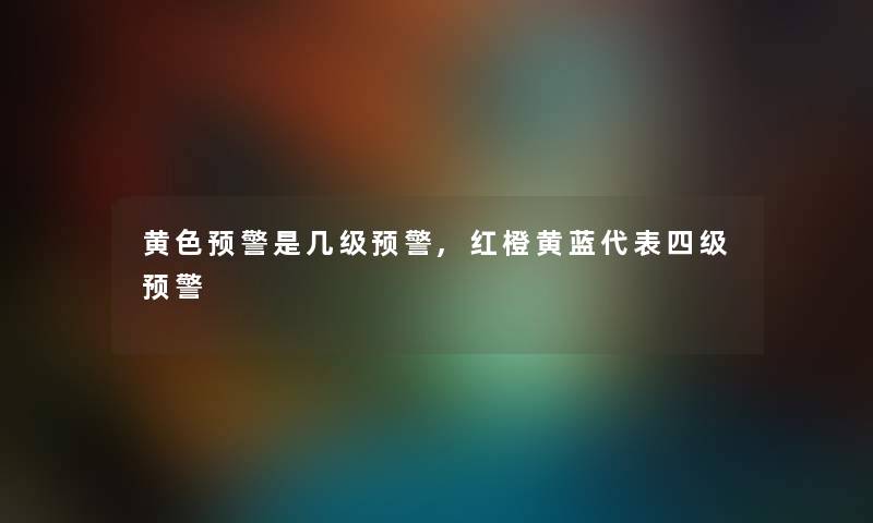 黄色预警是几级预警,红橙黄蓝代表四级预警