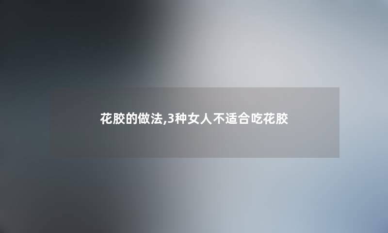 花胶的做法,3种女人不适合吃花胶