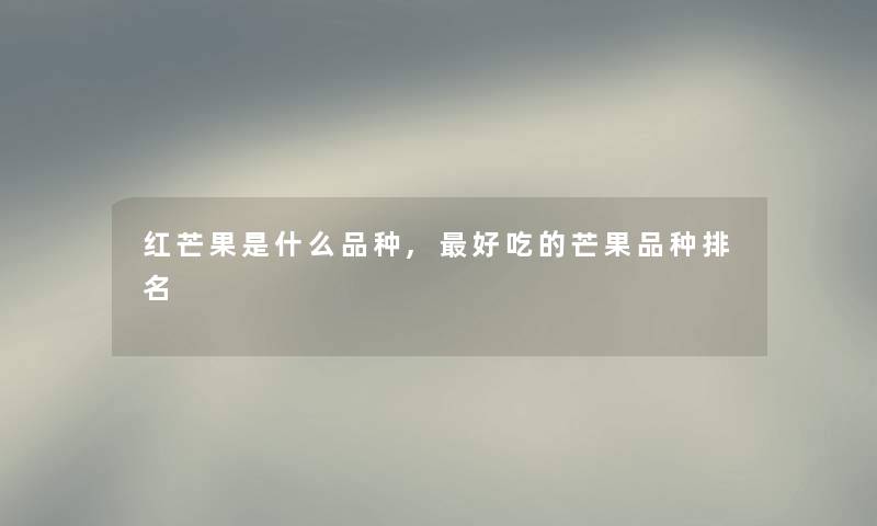 红芒果是什么品种,好吃的芒果品种推荐