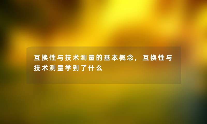 互换性与技术测量的基本概念,互换性与技术测量学到了什么