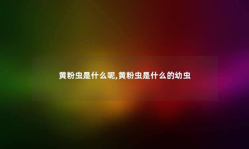 黄粉虫是什么呢,黄粉虫是什么的幼虫